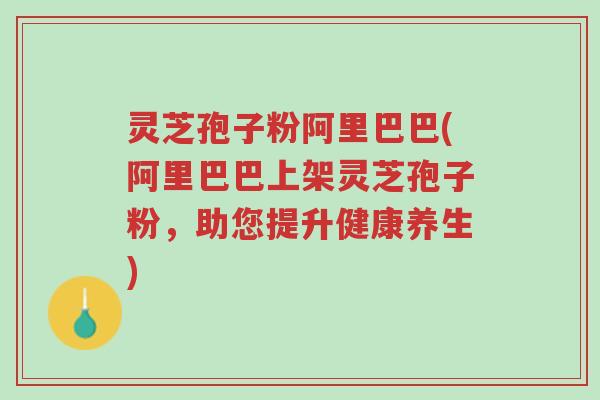灵芝孢子粉阿里巴巴(阿里巴巴上架灵芝孢子粉,助您提升健康养生)-第1张图片-超越 灵芝孢子粉阿里巴巴(阿里巴巴上架灵芝孢子粉,助您提升健康养生)-第1张图片-超越