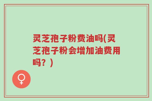 灵芝孢子粉费油吗(灵芝孢子粉会增加油费用吗?)-第1张图片-超越 灵芝孢子粉费油吗(灵芝孢子粉会增加油费用吗?)-第1张图片-超越