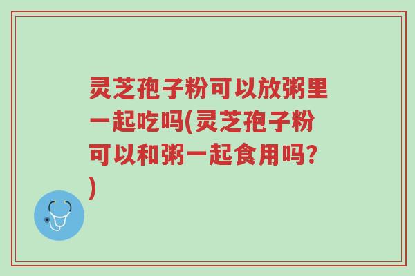 灵芝孢子粉可以放粥里一起吃吗(灵芝孢子粉可以和粥一起食用吗?)-第1张图片-超越 灵芝孢子粉可以放粥里一起吃吗(灵芝孢子粉可以和粥一起食用吗?)-第1张图片-超越