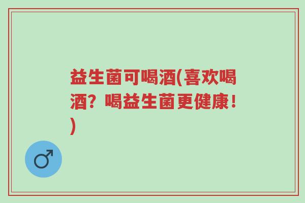 益生菌可喝酒(喜欢喝酒？喝益生菌更健康！)-第1张图片-超越