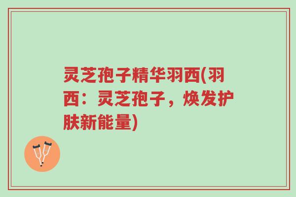 灵芝孢子精华羽西(羽西:灵芝孢子,焕发护肤新能量)-第1张图片-超越 灵芝孢子精华羽西(羽西:灵芝孢子,焕发护肤新能量)-第1张图片-超越