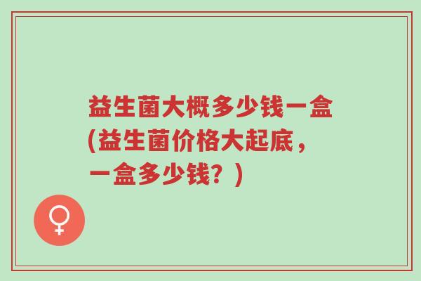 益生菌大概多少钱一盒(益生菌价格大起底，一盒多少钱？)-第1张图片-超越