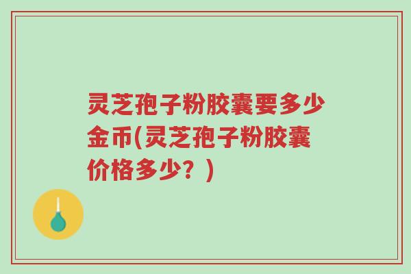 灵芝孢子粉胶囊要多少金币(灵芝孢子粉胶囊价格多少?)-第1张图片-超越 灵芝孢子粉胶囊要多少金币(灵芝孢子粉胶囊价格多少?)-第1张图片-超越
