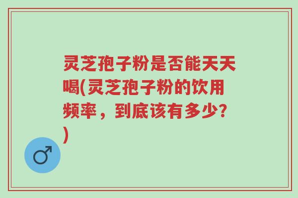 灵芝孢子粉是否能天天喝(灵芝孢子粉的饮用频率，到底该有多少？)-第1张图片-超越
