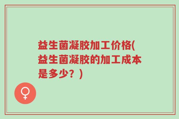 益生菌凝胶加工价格(益生菌凝胶的加工成本是多少?)-第1张图片-超越 益生菌凝胶加工价格(益生菌凝胶的加工成本是多少?)-第1张图片-超越