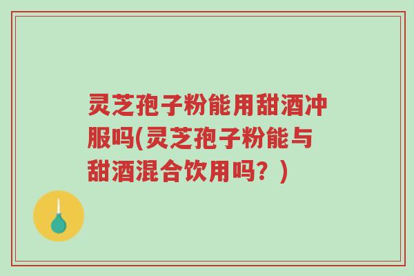 灵芝孢子粉能用甜酒冲服吗(灵芝孢子粉能与甜酒混合饮用吗?)-第1张图片-超越 灵芝孢子粉能用甜酒冲服吗(灵芝孢子粉能与甜酒混合饮用吗?)-第1张图片-超越