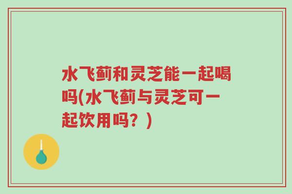 水飞蓟和灵芝能一起喝吗(水飞蓟与灵芝可一起饮用吗?)-第1张图片-超越 水飞蓟和灵芝能一起喝吗(水飞蓟与灵芝可一起饮用吗?)-第1张图片-超越