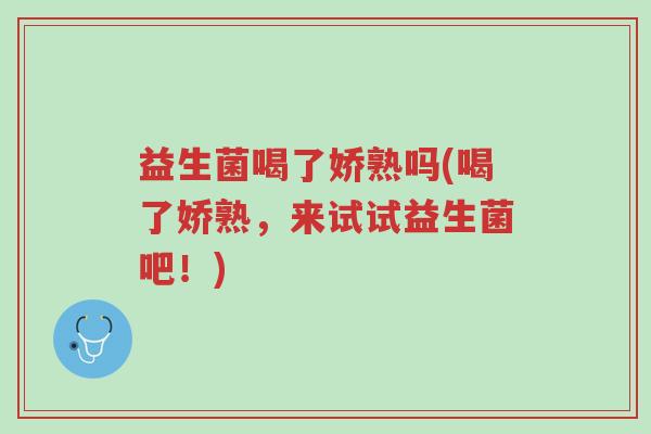 益生菌喝了娇熟吗(喝了娇熟，来试试益生菌吧！)-第1张图片-超越