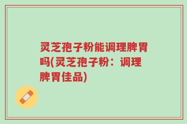灵芝孢子粉能调理脾胃吗(灵芝孢子粉:调理脾胃佳品)-第1张图片-超越 灵芝孢子粉能调理脾胃吗(灵芝孢子粉:调理脾胃佳品)-第1张图片-超越