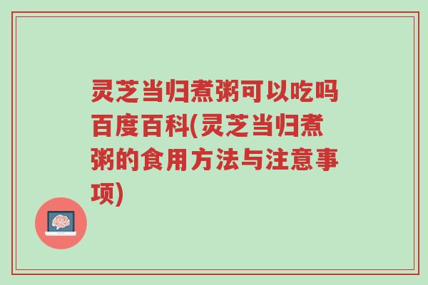 灵芝当归煮粥可以吃吗百度百科(灵芝当归煮粥的食用方法与注意事项)-第1张图片-超越 灵芝当归煮粥可以吃吗百度百科(灵芝当归煮粥的食用方法与注意事项)-第1张图片-超越