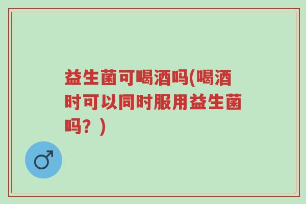 益生菌可喝酒吗(喝酒时可以同时服用益生菌吗?)-第1张图片-超越 益生菌可喝酒吗(喝酒时可以同时服用益生菌吗?)-第1张图片-超越