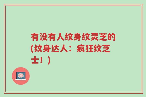 有没有人纹身纹灵芝的(纹身达人:疯狂纹芝士!)-第1张图片-超越 有没有人纹身纹灵芝的(纹身达人:疯狂纹芝士!)-第1张图片-超越