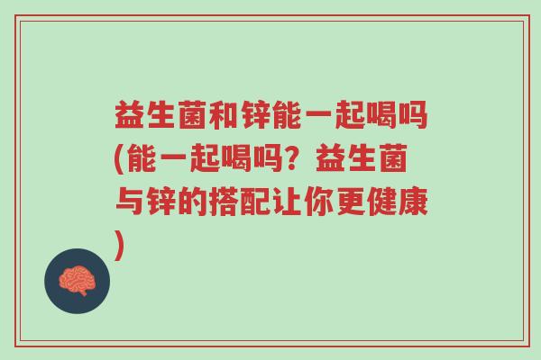 益生菌和锌能一起喝吗(能一起喝吗?益生菌与锌的搭配让你更健康)-第1张图片-超越 益生菌和锌能一起喝吗(能一起喝吗?益生菌与锌的搭配让你更健康)-第1张图片-超越