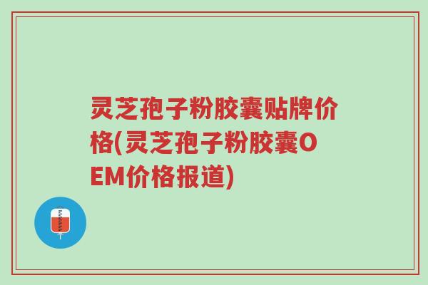 灵芝孢子粉胶囊贴牌价格(灵芝孢子粉胶囊OEM价格报道)-第1张图片-超越 灵芝孢子粉胶囊贴牌价格(灵芝孢子粉胶囊OEM价格报道)-第1张图片-超越