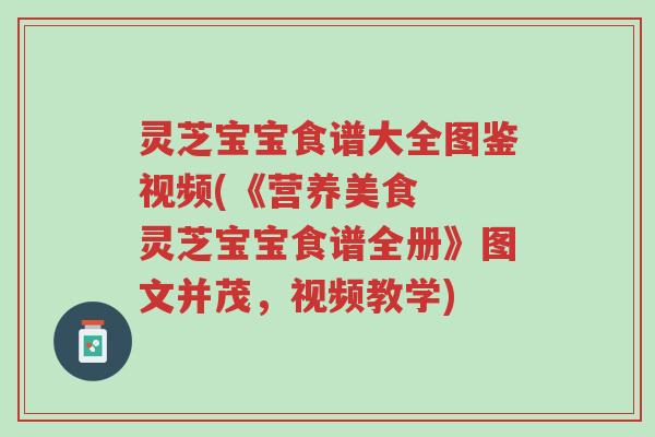 灵芝宝宝食谱大全图鉴视频(《营养美食 灵芝宝宝食谱全册》图文并茂,视频教学)-第1张图片-超越 灵芝宝宝食谱大全图鉴视频(《营养美食 灵芝宝宝食谱全册》图文并茂,视频教学)-第1张图片-超越