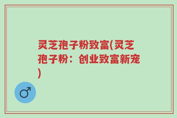 灵芝孢子粉致富(灵芝孢子粉:创业致富新宠)-第1张图片-超越 灵芝孢子粉致富(灵芝孢子粉:创业致富新宠)-第1张图片-超越