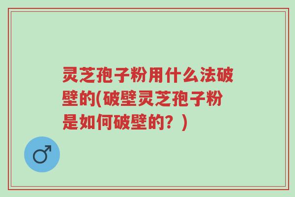灵芝孢子粉用什么法破壁的(破壁灵芝孢子粉是如何破壁的？)-第1张图片-超越