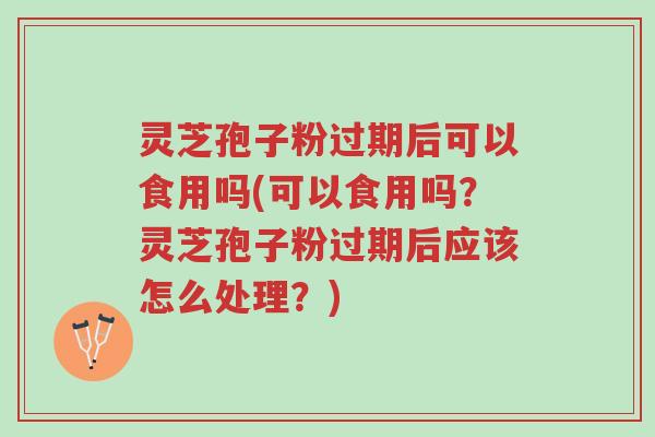 灵芝孢子粉过期后可以食用吗(可以食用吗？灵芝孢子粉过期后应该怎么处理？)-第1张图片-超越