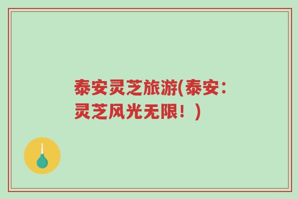 泰安灵芝旅游(泰安:灵芝风光无限!)-第1张图片-超越 泰安灵芝旅游(泰安:灵芝风光无限!)-第1张图片-超越