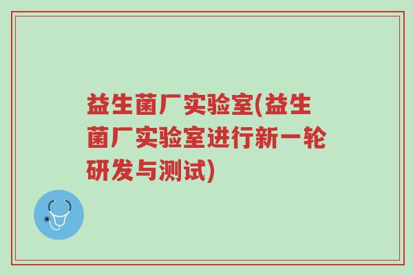 益生菌厂实验室(益生菌厂实验室进行新一轮研发与测试)-第1张图片-超越 益生菌厂实验室(益生菌厂实验室进行新一轮研发与测试)-第1张图片-超越