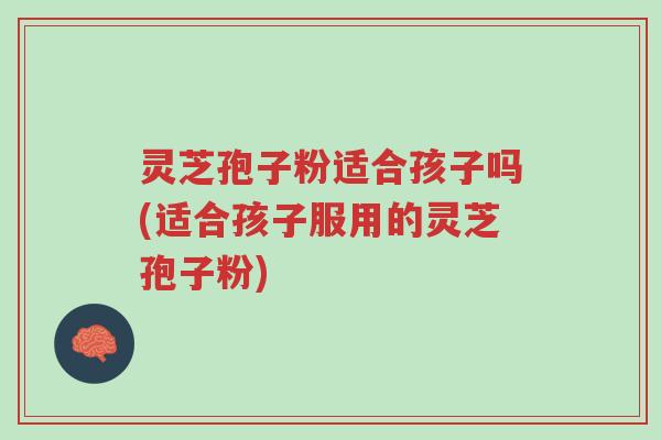 灵芝孢子粉适合孩子吗(适合孩子服用的灵芝孢子粉)-第1张图片-超越 灵芝孢子粉适合孩子吗(适合孩子服用的灵芝孢子粉)-第1张图片-超越