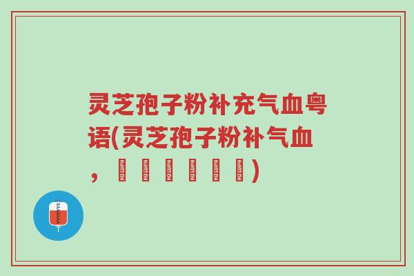 灵芝孢子粉补充气血粤语(灵芝孢子粉补气血,廣東話話咁講)-第1张图片-超越 灵芝孢子粉补充气血粤语(灵芝孢子粉补气血,廣東話話咁講)-第1张图片-超越