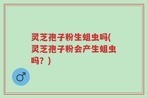 灵芝孢子粉生蛆虫吗(灵芝孢子粉会产生蛆虫吗?)-第1张图片-超越 灵芝孢子粉生蛆虫吗(灵芝孢子粉会产生蛆虫吗?)-第1张图片-超越