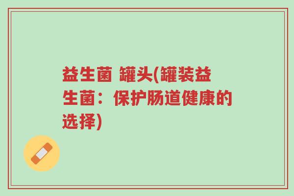益生菌 罐头(罐装益生菌:保护肠道健康的选择)-第1张图片-超越 益生菌 罐头(罐装益生菌:保护肠道健康的选择)-第1张图片-超越
