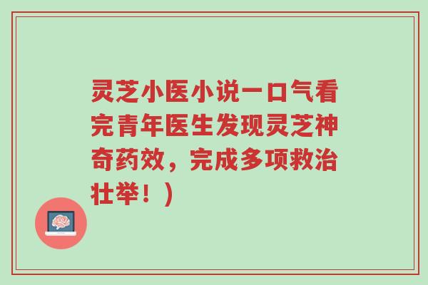 灵芝小医小说一口气看完青年医生发现灵芝神奇药效,完成多项救治壮举!)-第1张图片-超越 灵芝小医小说一口气看完青年医生发现灵芝神奇药效,完成多项救治壮举!)-第1张图片-超越
