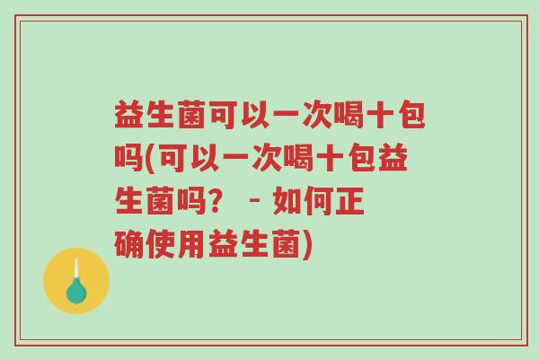 益生菌可以一次喝十包吗(可以一次喝十包益生菌吗? - 如何正确使用益生菌)-第1张图片-超越 益生菌可以一次喝十包吗(可以一次喝十包益生菌吗? - 如何正确使用益生菌)-第1张图片-超越