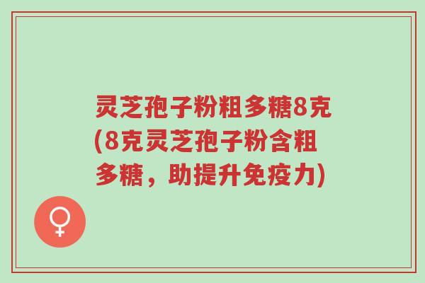 灵芝孢子粉粗多糖8克(8克灵芝孢子粉含粗多糖,助提升免疫力)-第1张图片-超越 灵芝孢子粉粗多糖8克(8克灵芝孢子粉含粗多糖,助提升免疫力)-第1张图片-超越