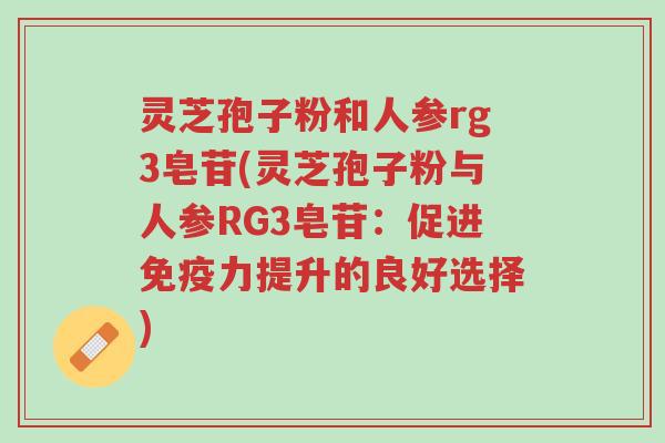 灵芝孢子粉和人参rg3皂苷(灵芝孢子粉与人参RG3皂苷:促进免疫力提升的良好选择)-第1张图片-超越 灵芝孢子粉和人参rg3皂苷(灵芝孢子粉与人参RG3皂苷:促进免疫力提升的良好选择)-第1张图片-超越