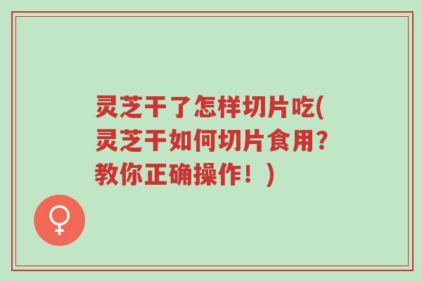 灵芝干了怎样切片吃(灵芝干如何切片食用?教你正确操作!)-第1张图片-超越 灵芝干了怎样切片吃(灵芝干如何切片食用?教你正确操作!)-第1张图片-超越