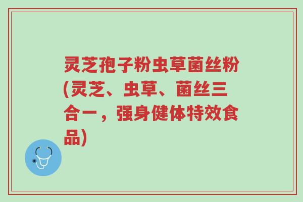 灵芝孢子粉虫草菌丝粉(灵芝、虫草、菌丝三合一,强身健体特效食品)-第1张图片-超越 灵芝孢子粉虫草菌丝粉(灵芝、虫草、菌丝三合一,强身健体特效食品)-第1张图片-超越