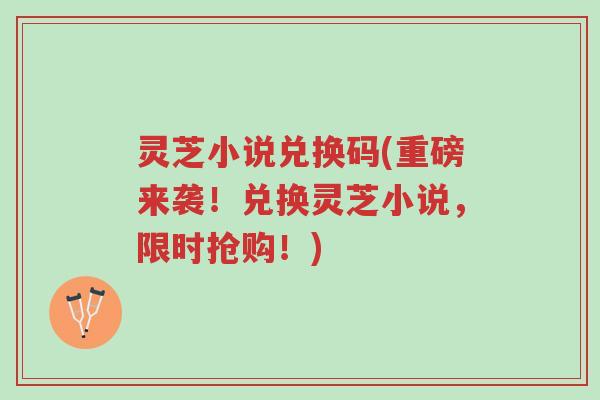 灵芝小说兑换码(重磅来袭!兑换灵芝小说,限时抢购!)-第1张图片-超越 灵芝小说兑换码(重磅来袭!兑换灵芝小说,限时抢购!)-第1张图片-超越