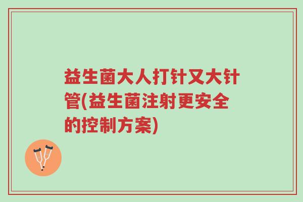 益生菌大人打针又大针管(益生菌注射更安全的控制方案)-第1张图片-超越 益生菌大人打针又大针管(益生菌注射更安全的控制方案)-第1张图片-超越