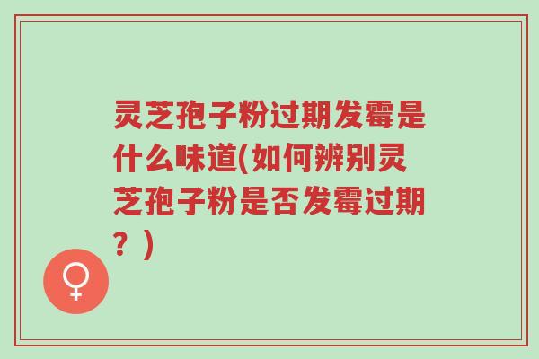 灵芝孢子粉过期发霉是什么味道(如何辨别灵芝孢子粉是否发霉过期?)-第1张图片-超越 灵芝孢子粉过期发霉是什么味道(如何辨别灵芝孢子粉是否发霉过期?)-第1张图片-超越