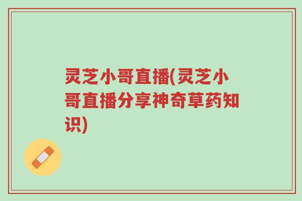 灵芝小哥直播(灵芝小哥直播分享神奇草药知识)-第1张图片-超越 灵芝小哥直播(灵芝小哥直播分享神奇草药知识)-第1张图片-超越