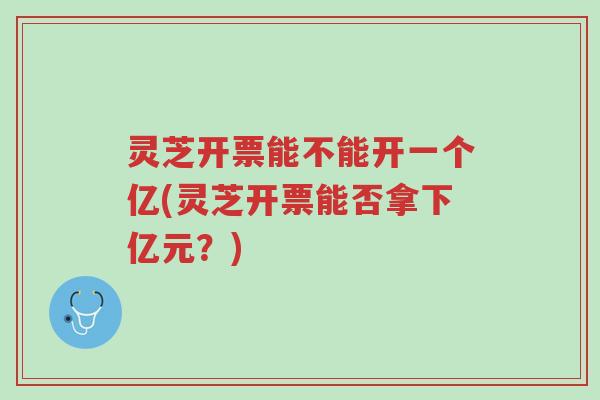 灵芝开票能不能开一个亿(灵芝开票能否拿下亿元?)-第1张图片-超越 灵芝开票能不能开一个亿(灵芝开票能否拿下亿元?)-第1张图片-超越
