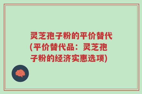 灵芝孢子粉的平价替代(平价替代品:灵芝孢子粉的经济实惠选项)-第1张图片-超越 灵芝孢子粉的平价替代(平价替代品:灵芝孢子粉的经济实惠选项)-第1张图片-超越