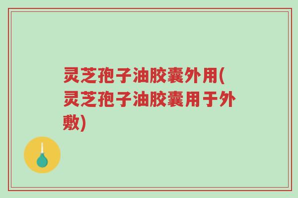 灵芝孢子油胶囊外用(灵芝孢子油胶囊用于外敷)-第1张图片-超越 灵芝孢子油胶囊外用(灵芝孢子油胶囊用于外敷)-第1张图片-超越