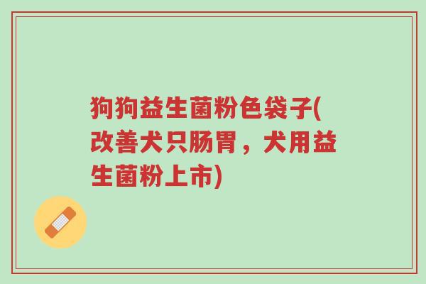 狗狗益生菌粉色袋子(改善犬只肠胃,犬用益生菌粉上市)-第1张图片-超越 狗狗益生菌粉色袋子(改善犬只肠胃,犬用益生菌粉上市)-第1张图片-超越