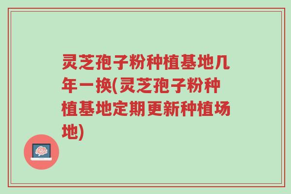 灵芝孢子粉种植基地几年一换(灵芝孢子粉种植基地定期更新种植场地)-第1张图片-超越 灵芝孢子粉种植基地几年一换(灵芝孢子粉种植基地定期更新种植场地)-第1张图片-超越