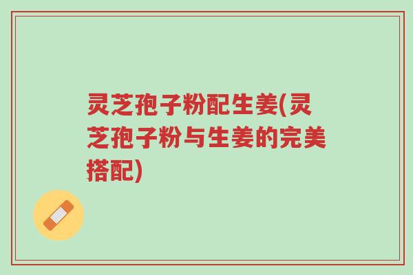 灵芝孢子粉配生姜(灵芝孢子粉与生姜的完美搭配)-第1张图片-超越 灵芝孢子粉配生姜(灵芝孢子粉与生姜的完美搭配)-第1张图片-超越