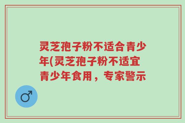 灵芝孢子粉不适合青少年(灵芝孢子粉不适宜青少年食用,专家警示-第1张图片-超越 灵芝孢子粉不适合青少年(灵芝孢子粉不适宜青少年食用,专家警示-第1张图片-超越