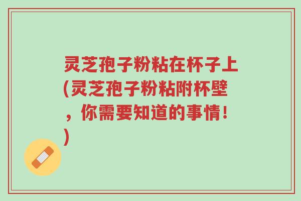 灵芝孢子粉粘在杯子上(灵芝孢子粉粘附杯壁,你需要知道的事情!)-第1张图片-超越 灵芝孢子粉粘在杯子上(灵芝孢子粉粘附杯壁,你需要知道的事情!)-第1张图片-超越