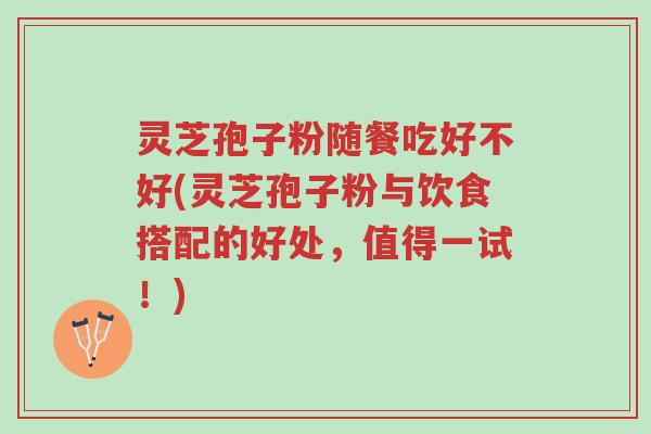 灵芝孢子粉随餐吃好不好(灵芝孢子粉与饮食搭配的好处,值得一试!)-第1张图片-超越 灵芝孢子粉随餐吃好不好(灵芝孢子粉与饮食搭配的好处,值得一试!)-第1张图片-超越