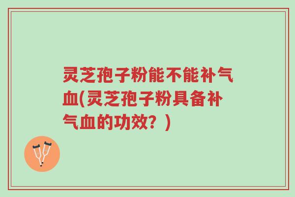 灵芝孢子粉能不能补气血(灵芝孢子粉具备补气血的功效？)-第1张图片-超越