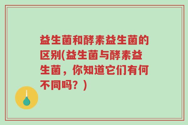 益生菌和酵素益生菌的区别(益生菌与酵素益生菌,你知道它们有何不同吗?)-第1张图片-超越 益生菌和酵素益生菌的区别(益生菌与酵素益生菌,你知道它们有何不同吗?)-第1张图片-超越