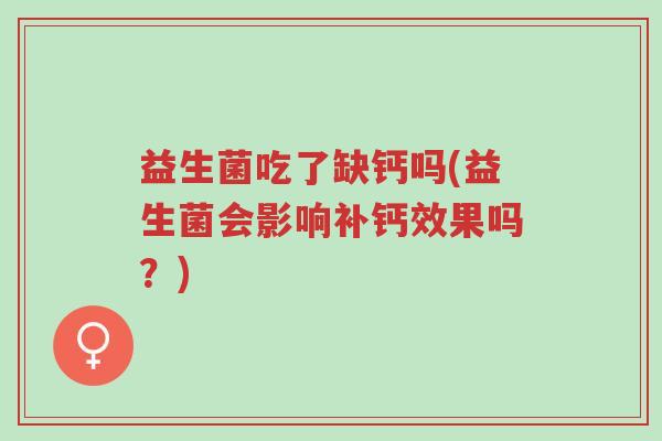 益生菌吃了缺钙吗(益生菌会影响补钙效果吗?)-第1张图片-超越 益生菌吃了缺钙吗(益生菌会影响补钙效果吗?)-第1张图片-超越